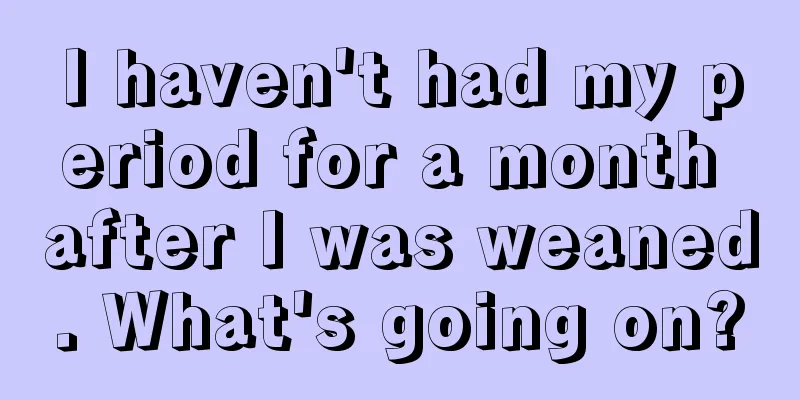 I haven't had my period for a month after I was weaned. What's going on?