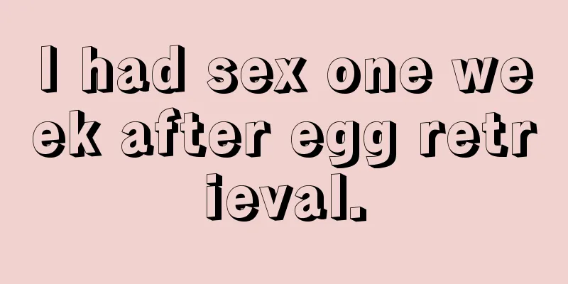 I had sex one week after egg retrieval.