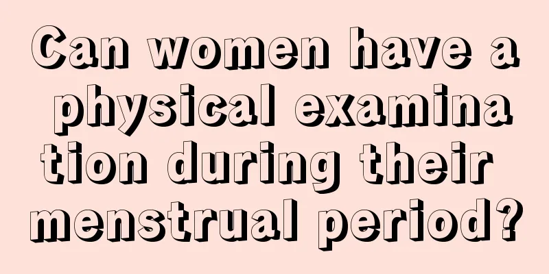 Can women have a physical examination during their menstrual period?