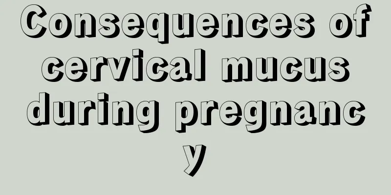 Consequences of cervical mucus during pregnancy