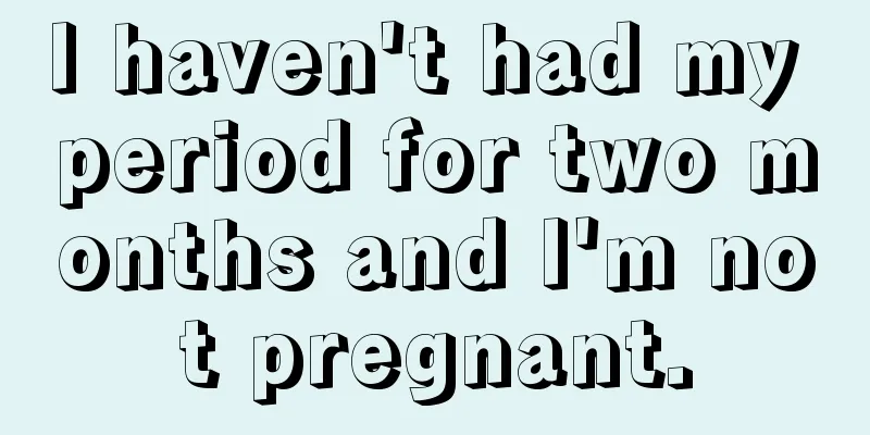 I haven't had my period for two months and I'm not pregnant.