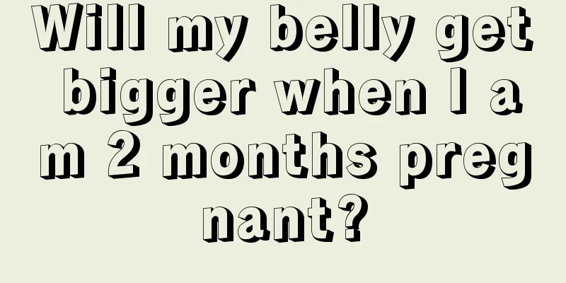 Will my belly get bigger when I am 2 months pregnant?