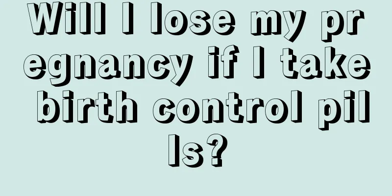 Will I lose my pregnancy if I take birth control pills?