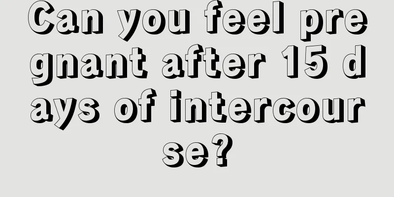 Can you feel pregnant after 15 days of intercourse?