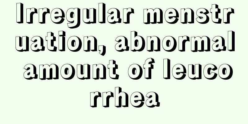 Irregular menstruation, abnormal amount of leucorrhea