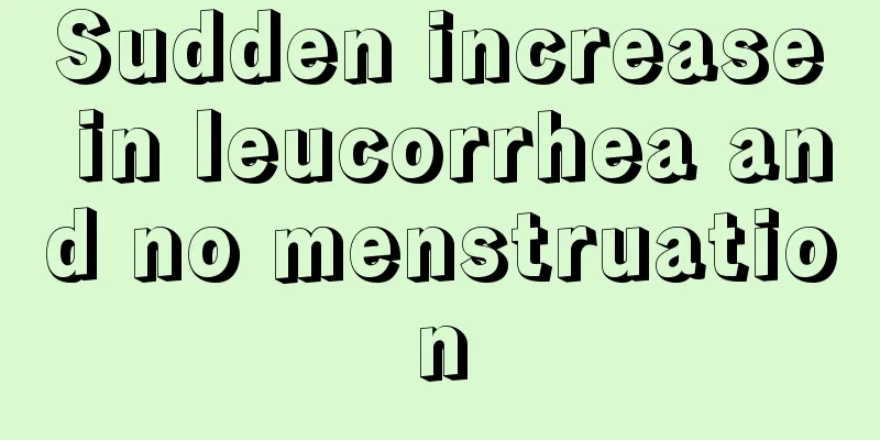 Sudden increase in leucorrhea and no menstruation