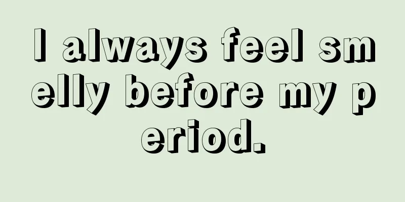 I always feel smelly before my period.