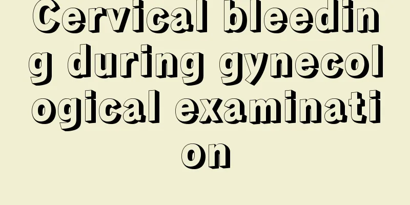 Cervical bleeding during gynecological examination