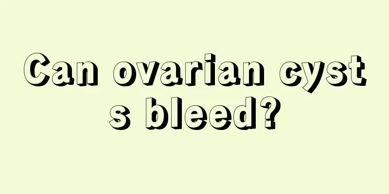 Can ovarian cysts bleed?