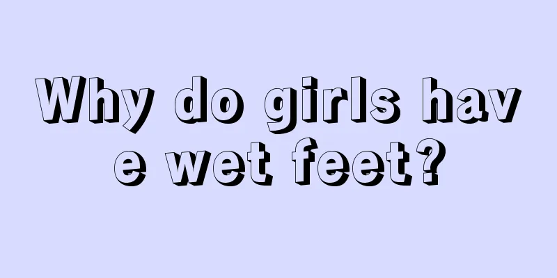 Why do girls have wet feet?