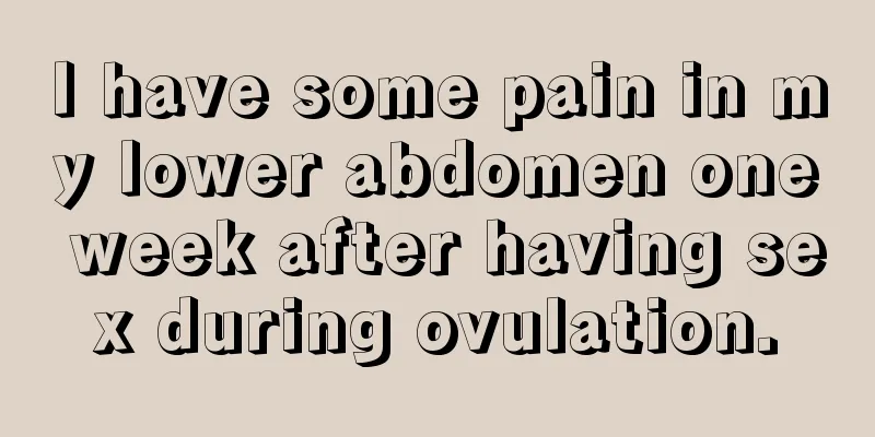 I have some pain in my lower abdomen one week after having sex during ovulation.