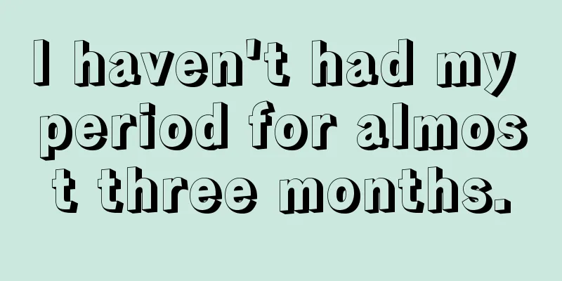 I haven't had my period for almost three months.