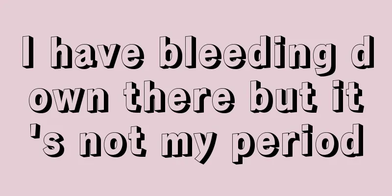 I have bleeding down there but it's not my period