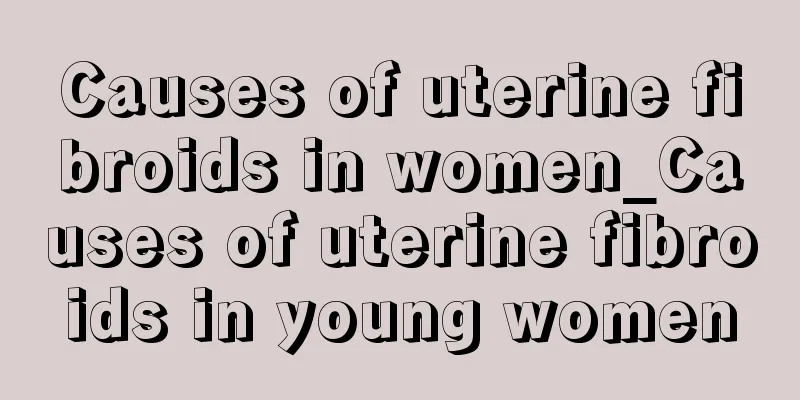 Causes of uterine fibroids in women_Causes of uterine fibroids in young women