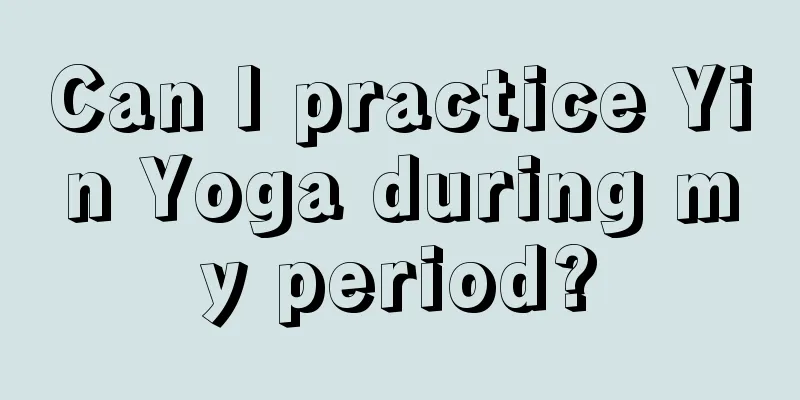 Can I practice Yin Yoga during my period?