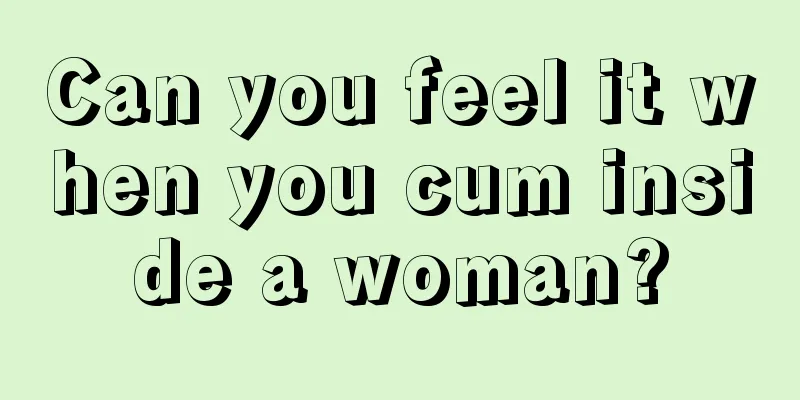 Can you feel it when you cum inside a woman?