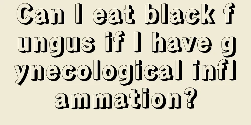 Can I eat black fungus if I have gynecological inflammation?