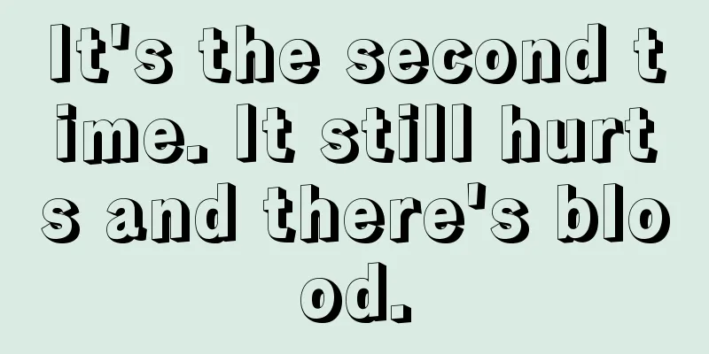 It's the second time. It still hurts and there's blood.