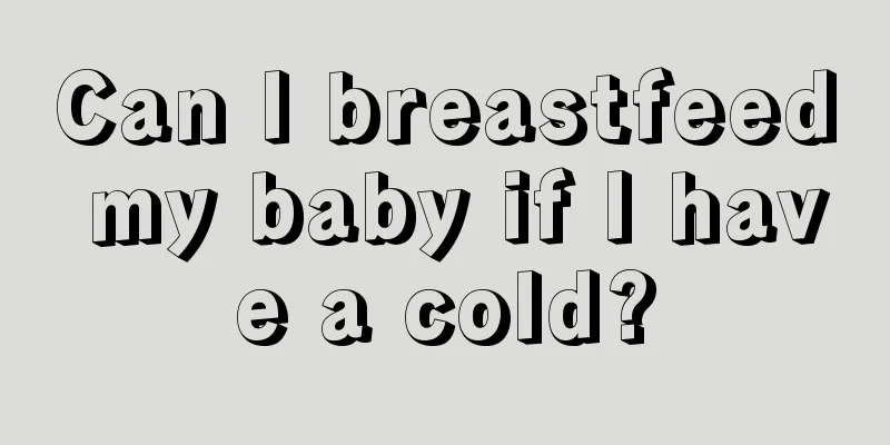 Can I breastfeed my baby if I have a cold?