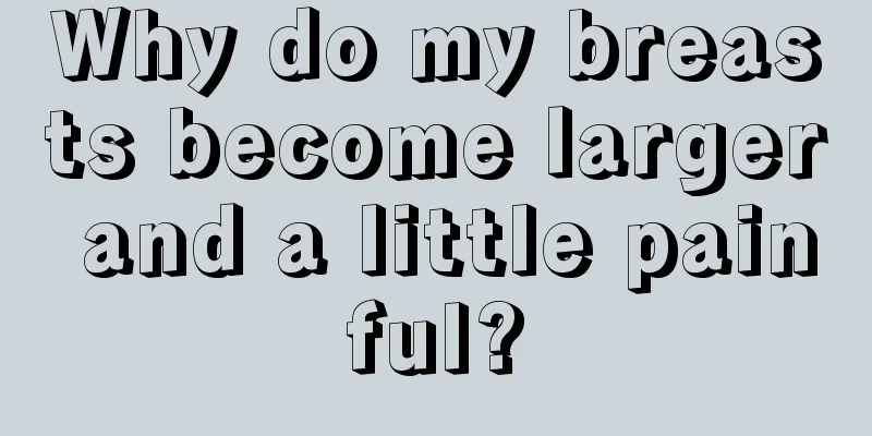 Why do my breasts become larger and a little painful?