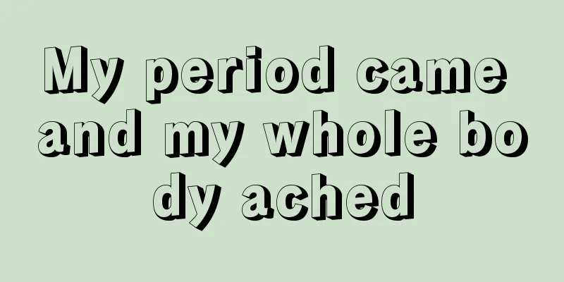 My period came and my whole body ached