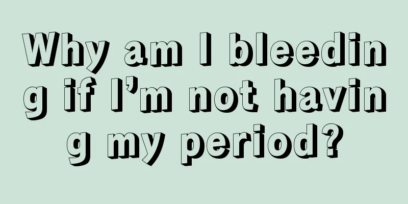 Why am I bleeding if I’m not having my period?