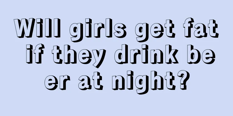 Will girls get fat if they drink beer at night?