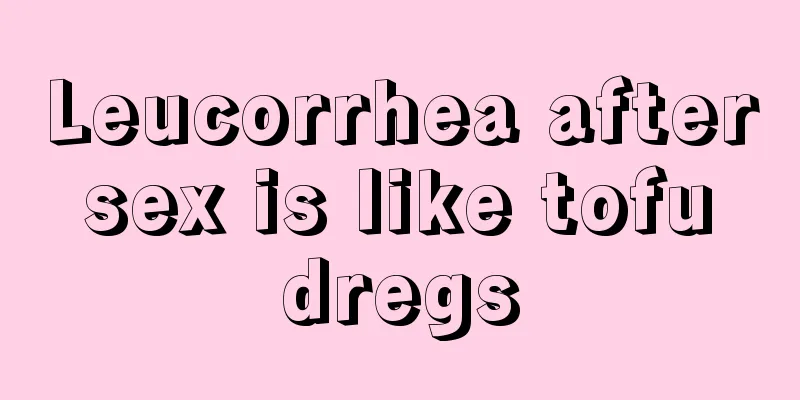 Leucorrhea after sex is like tofu dregs