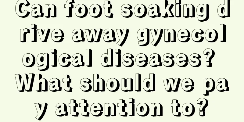 Can foot soaking drive away gynecological diseases? What should we pay attention to?