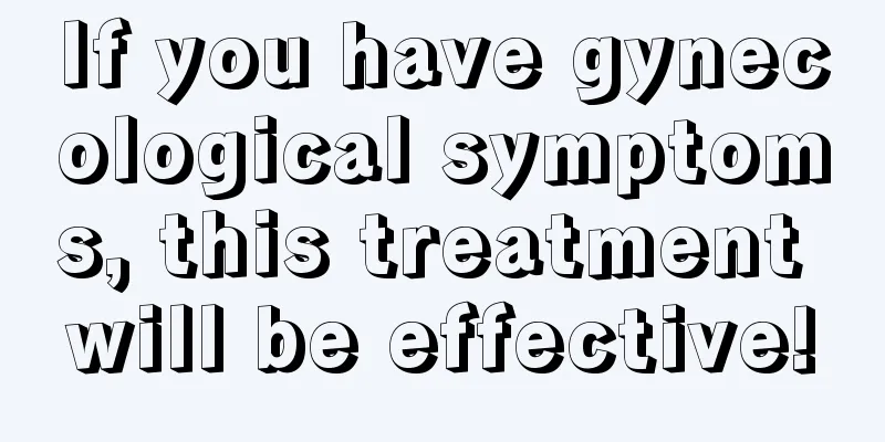If you have gynecological symptoms, this treatment will be effective!