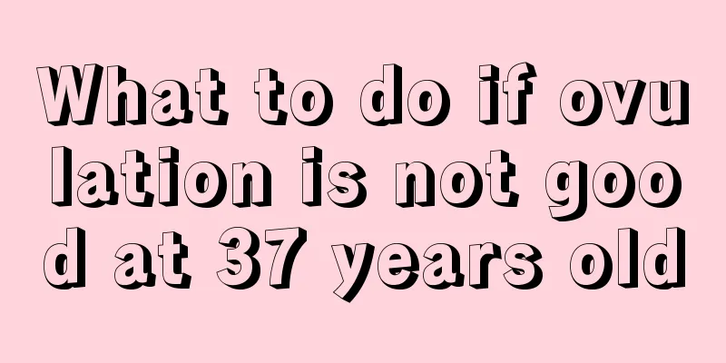 What to do if ovulation is not good at 37 years old
