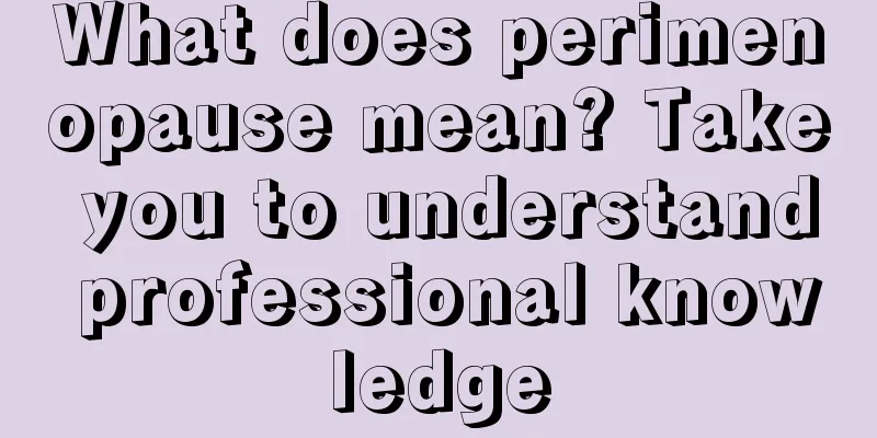 What does perimenopause mean? Take you to understand professional knowledge