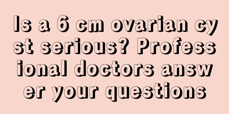 Is a 6 cm ovarian cyst serious? Professional doctors answer your questions
