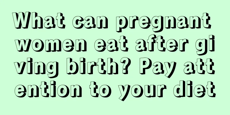 What can pregnant women eat after giving birth? Pay attention to your diet