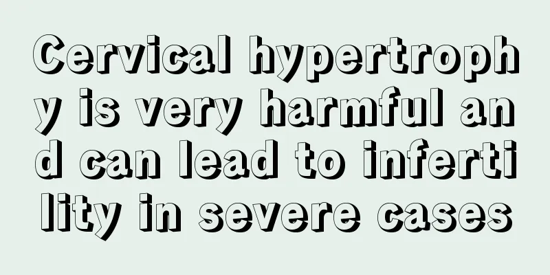 Cervical hypertrophy is very harmful and can lead to infertility in severe cases