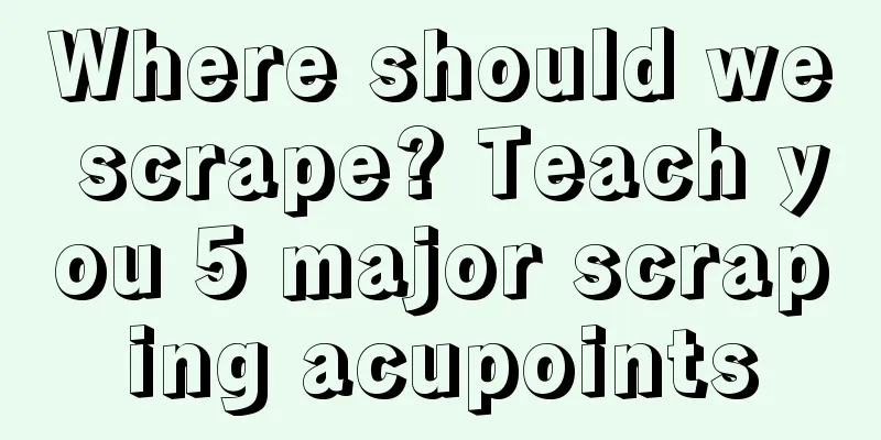 Where should we scrape? Teach you 5 major scraping acupoints