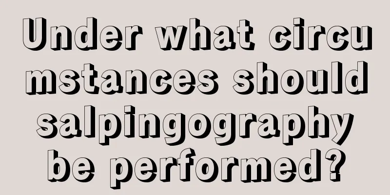 Under what circumstances should salpingography be performed?