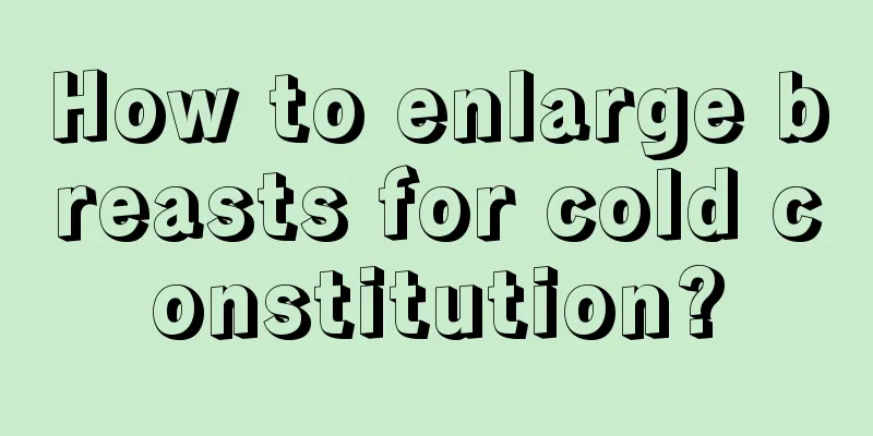 How to enlarge breasts for cold constitution?