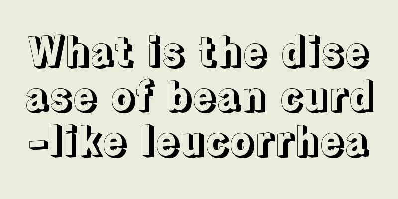 What is the disease of bean curd-like leucorrhea