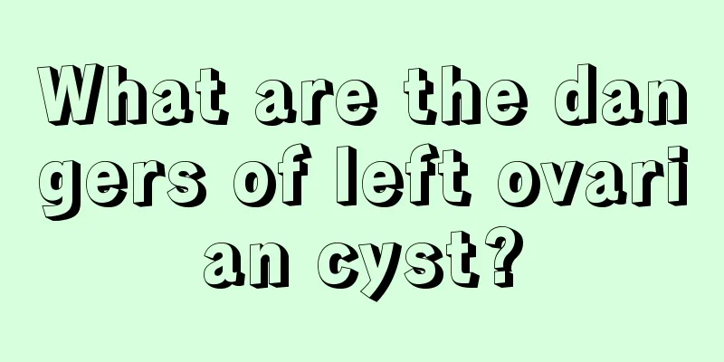 What are the dangers of left ovarian cyst?