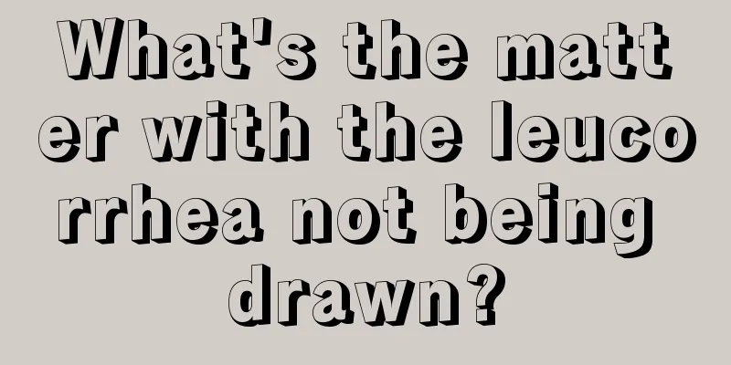 What's the matter with the leucorrhea not being drawn?