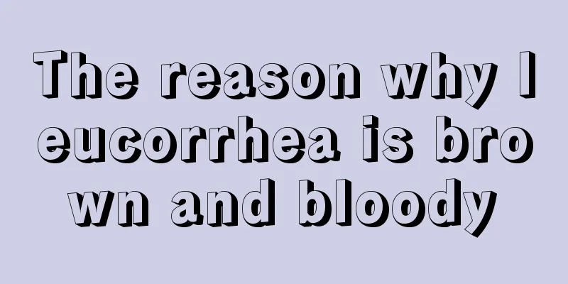 The reason why leucorrhea is brown and bloody