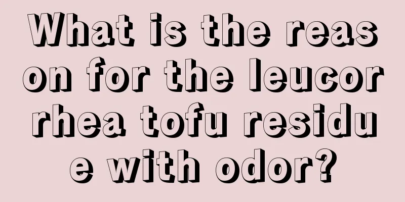 What is the reason for the leucorrhea tofu residue with odor?