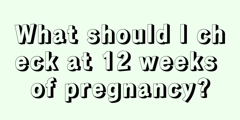What should I check at 12 weeks of pregnancy?