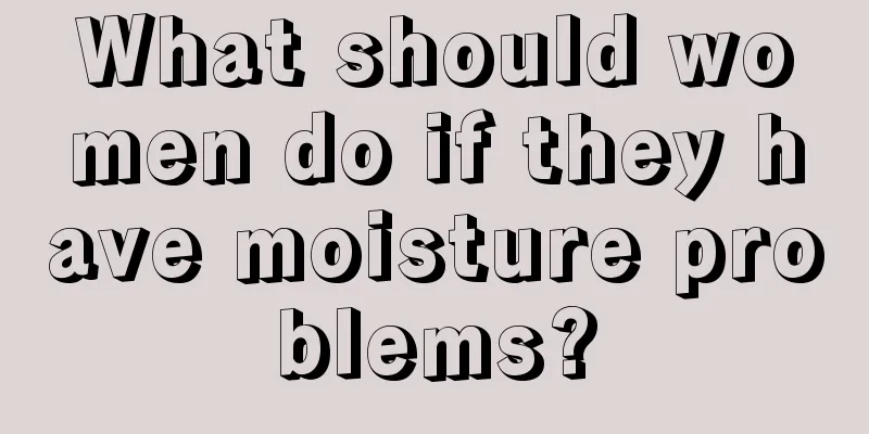 What should women do if they have moisture problems?