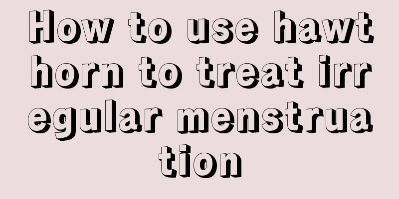 How to use hawthorn to treat irregular menstruation