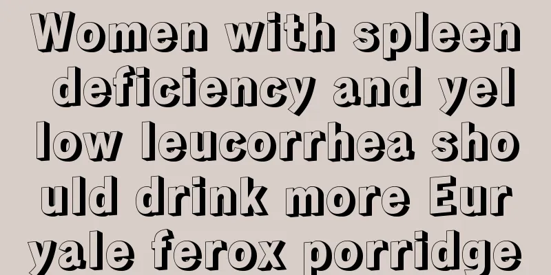 Women with spleen deficiency and yellow leucorrhea should drink more Euryale ferox porridge