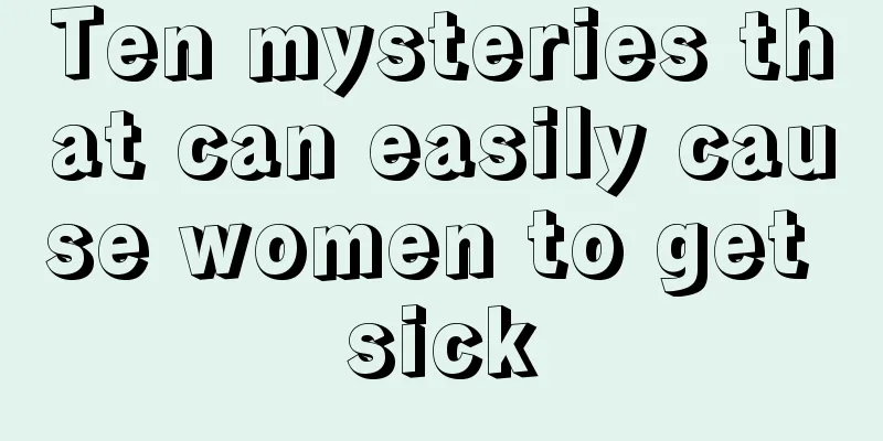 Ten mysteries that can easily cause women to get sick