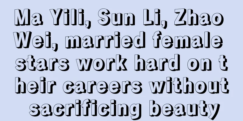 Ma Yili, Sun Li, Zhao Wei, married female stars work hard on their careers without sacrificing beauty