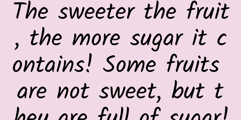 The sweeter the fruit, the more sugar it contains! Some fruits are not sweet, but they are full of sugar!